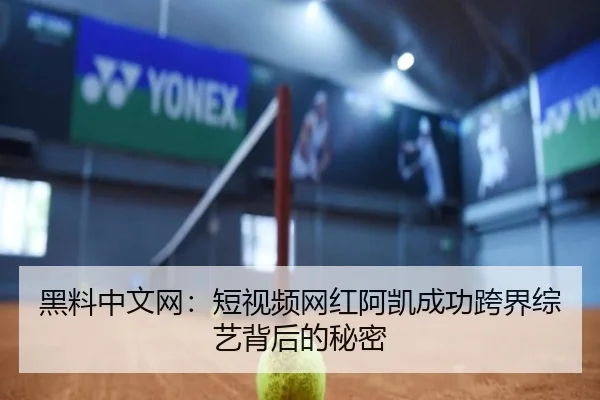 黑料中文网：短视频网红阿凯成功跨界综艺背后的秘密